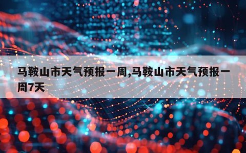 马鞍山市天气预报一周,马鞍山市天气预报一周7天