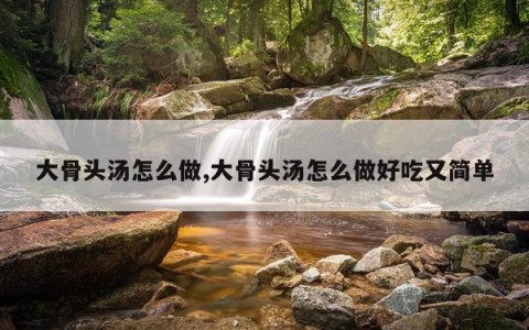 大骨头汤怎么做,大骨头汤怎么做好吃又简单