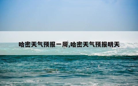 哈密天气预报一周,哈密天气预报明天