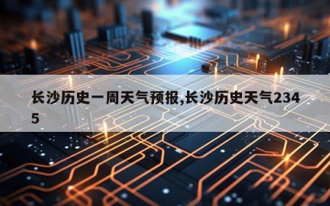 长沙历史一周天气预报,长沙历史天气2345