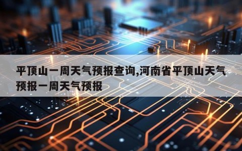 平顶山一周天气预报查询,河南省平顶山天气预报一周天气预报