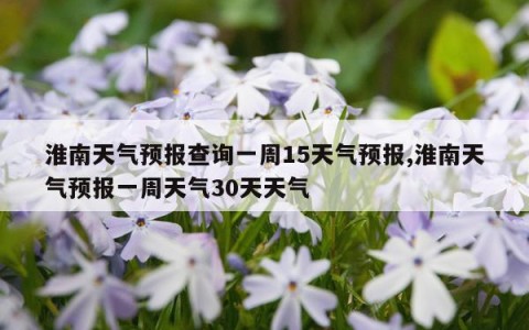 淮南天气预报查询一周15天气预报,淮南天气预报一周天气30天天气
