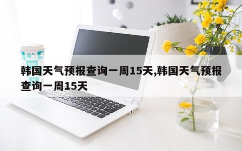 韩国天气预报查询一周15天,韩国天气预报查询一周15天