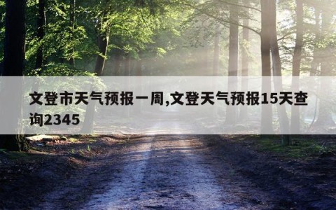 文登市天气预报一周,文登天气预报15天查询2345