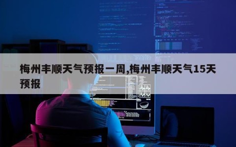 梅州丰顺天气预报一周,梅州丰顺天气15天预报