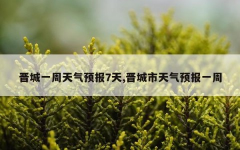 晋城一周天气预报7天,晋城市天气预报一周