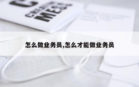 怎么做业务员,怎么才能做业务员