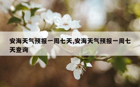 安海天气预报一周七天,安海天气预报一周七天查询