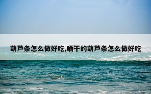 葫芦条怎么做好吃,晒干的葫芦条怎么做好吃