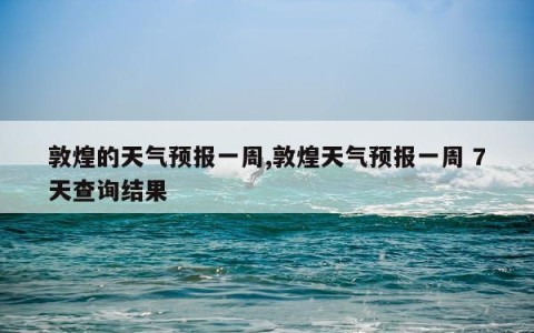 敦煌的天气预报一周,敦煌天气预报一周 7天查询结果