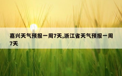 嘉兴天气预报一周7天,浙江省天气预报一周7天