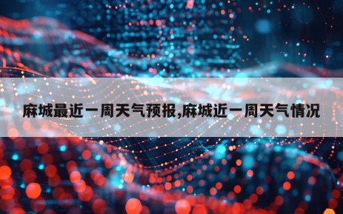麻城最近一周天气预报,麻城近一周天气情况