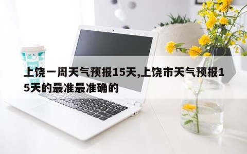 上饶一周天气预报15天,上饶市天气预报15天的最准最准确的
