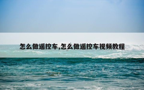 怎么做遥控车,怎么做遥控车视频教程