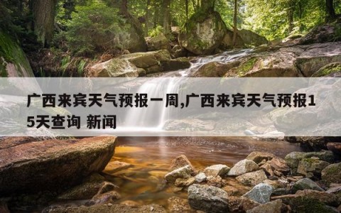 广西来宾天气预报一周,广西来宾天气预报15天查询 新闻