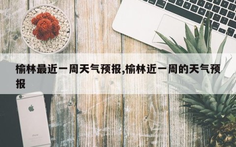 榆林最近一周天气预报,榆林近一周的天气预报