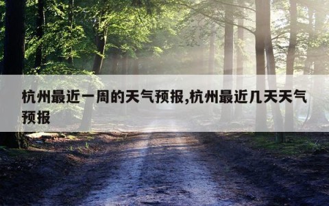 杭州最近一周的天气预报,杭州最近几天天气预报