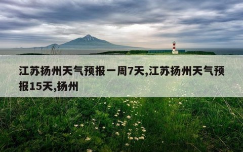 江苏扬州天气预报一周7天,江苏扬州天气预报15天,扬州