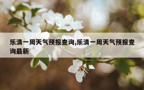 乐清一周天气预报查询,乐清一周天气预报查询最新