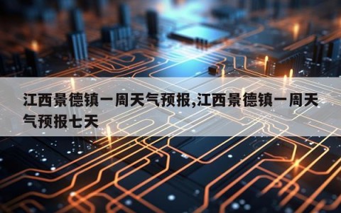 江西景德镇一周天气预报,江西景德镇一周天气预报七天
