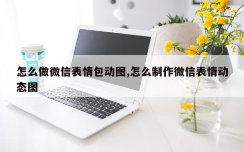 怎么做微信表情包动图,怎么制作微信表情动态图