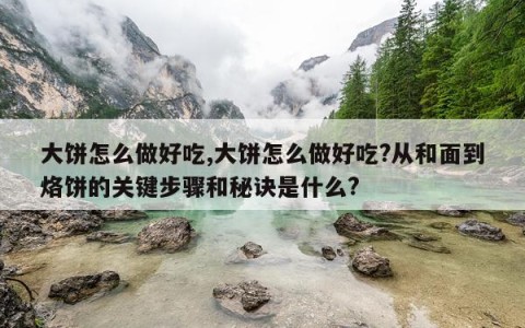 大饼怎么做好吃,大饼怎么做好吃?从和面到烙饼的关键步骤和秘诀是什么?