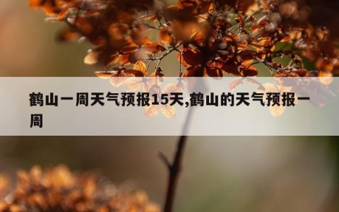 鹤山一周天气预报15天,鹤山的天气预报一周