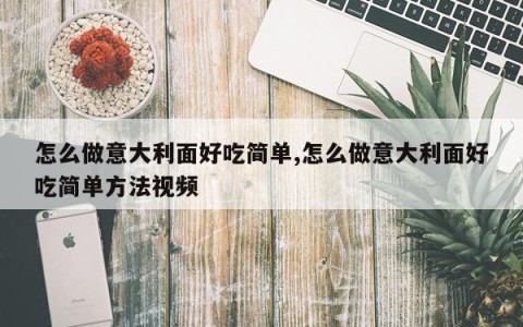 怎么做意大利面好吃简单,怎么做意大利面好吃简单方法视频