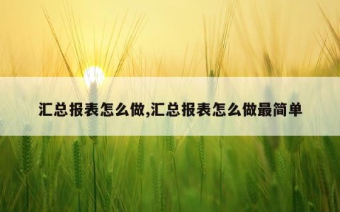 汇总报表怎么做,汇总报表怎么做最简单