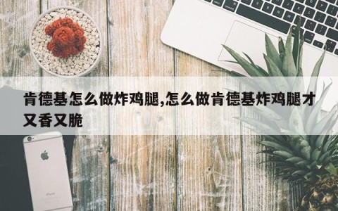 肯德基怎么做炸鸡腿,怎么做肯德基炸鸡腿才又香又脆