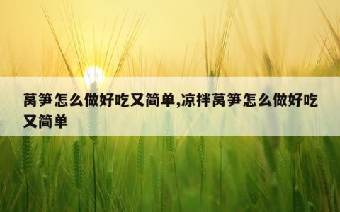 莴笋怎么做好吃又简单,凉拌莴笋怎么做好吃又简单