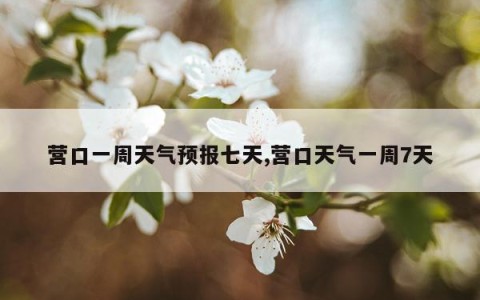 营口一周天气预报七天,营口天气一周7天