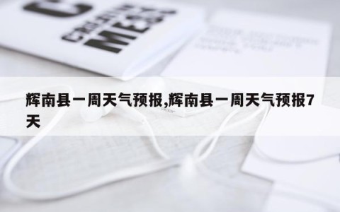 辉南县一周天气预报,辉南县一周天气预报7天