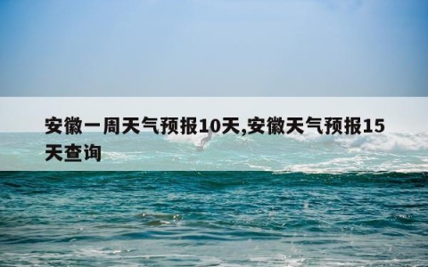 安徽一周天气预报10天,安徽天气预报15天查询