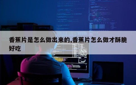 香蕉片是怎么做出来的,香蕉片怎么做才酥脆好吃