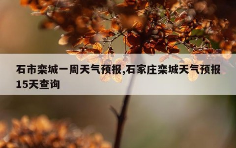 石市栾城一周天气预报,石家庄栾城天气预报15天查询