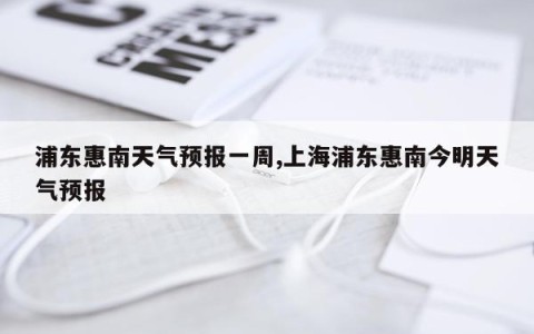 浦东惠南天气预报一周,上海浦东惠南今明天气预报