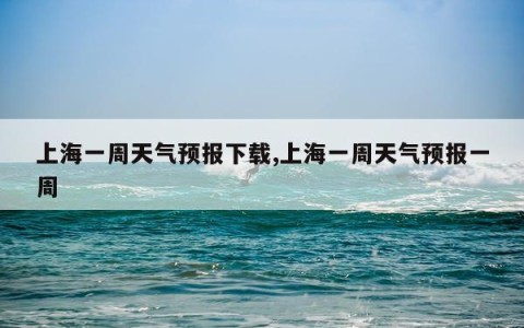 上海一周天气预报下载,上海一周天气预报一周