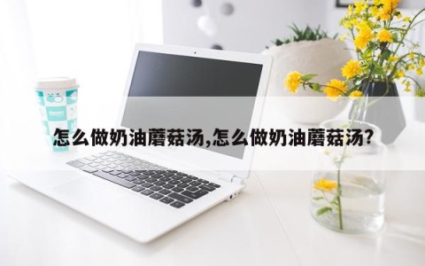怎么做奶油蘑菇汤,怎么做奶油蘑菇汤?