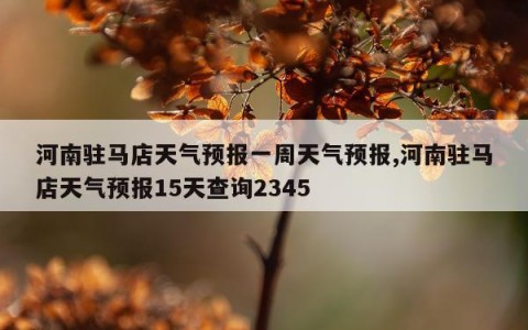 河南驻马店天气预报一周天气预报,河南驻马店天气预报15天查询2345