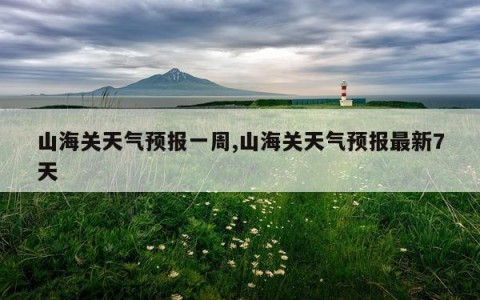 山海关天气预报一周,山海关天气预报最新7天