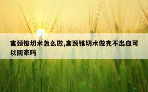 宫颈锥切术怎么做,宫颈锥切术做完不出血可以回家吗