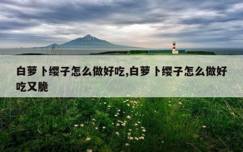 白萝卜缨子怎么做好吃,白萝卜缨子怎么做好吃又脆