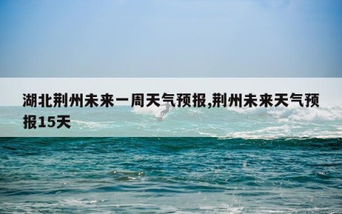 湖北荆州未来一周天气预报,荆州未来天气预报15天
