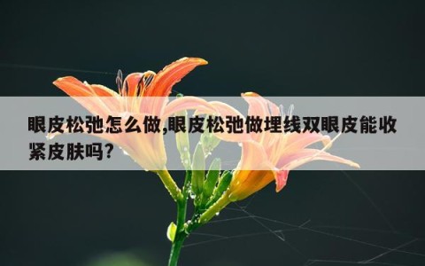 眼皮松弛怎么做,眼皮松弛做埋线双眼皮能收紧皮肤吗?