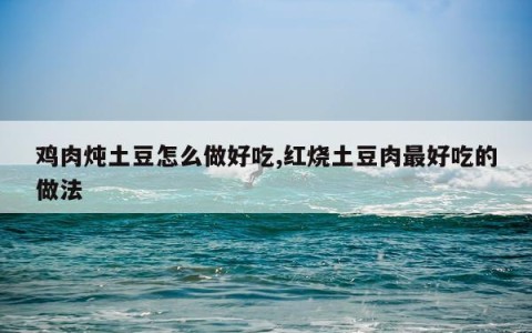 鸡肉炖土豆怎么做好吃,红烧土豆肉最好吃的做法