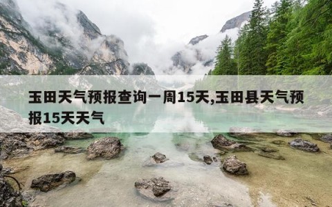 玉田天气预报查询一周15天,玉田县天气预报15天天气