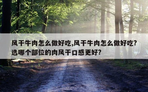 风干牛肉怎么做好吃,风干牛肉怎么做好吃?选哪个部位的肉风干口感更好?