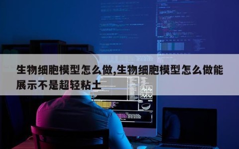 生物细胞模型怎么做,生物细胞模型怎么做能展示不是超轻粘土