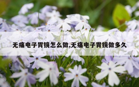 无痛电子胃镜怎么做,无痛电子胃镜做多久